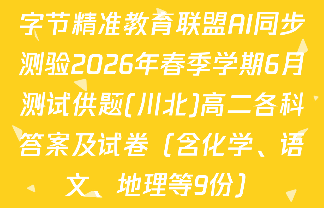 字节精准教育联盟AI同步测验2026年春季学期6月测试供题(川北)高二各科答案及试卷（含化学、语文、地理等9份）
