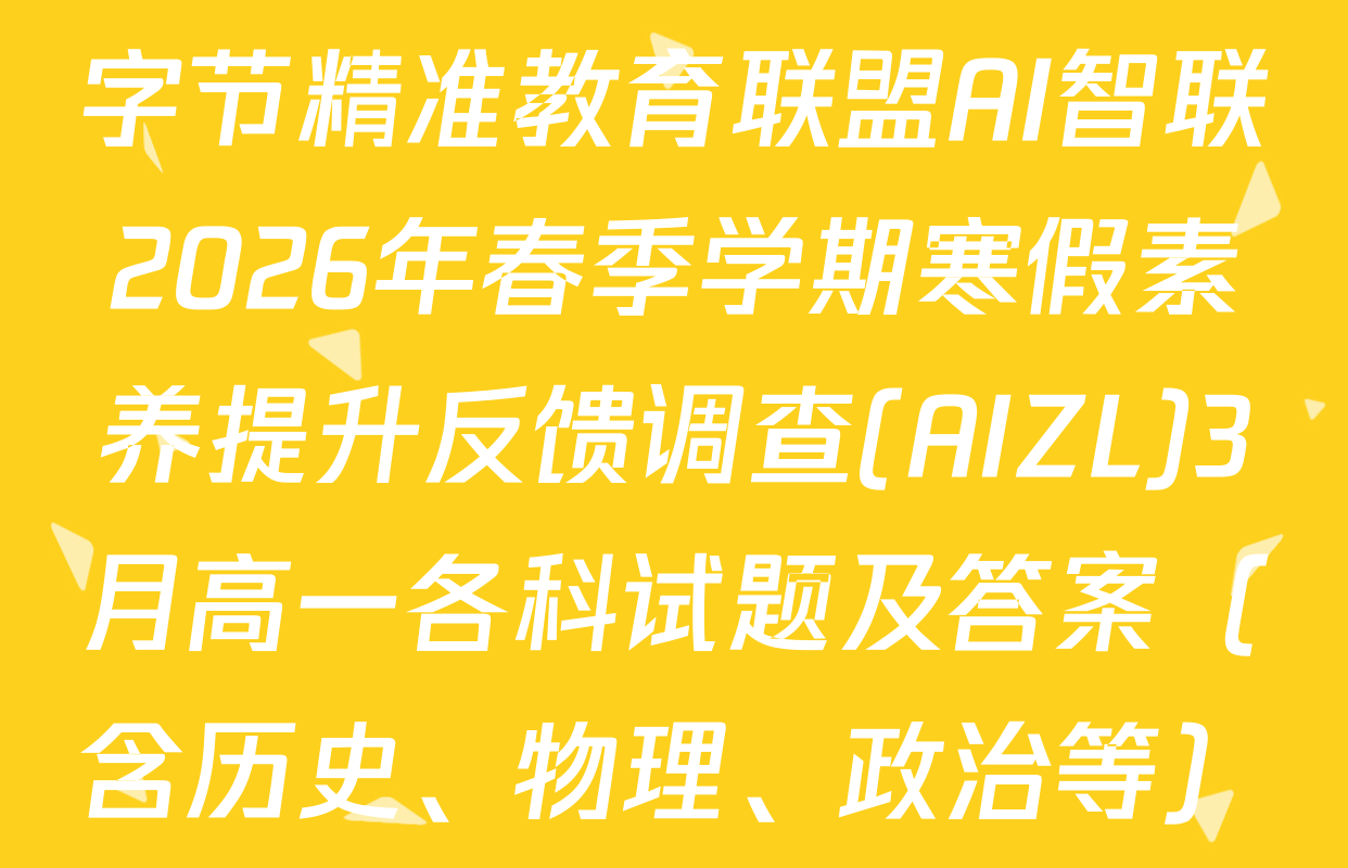 字节精准教育联盟AI智联2026年春季学期寒假素养提升反馈调查(AIZL)3月高一各科试题及答案（含历史、物理、政治等）