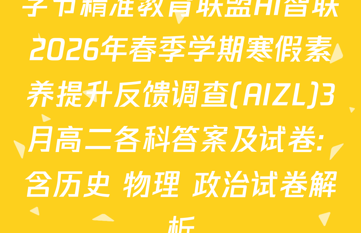 字节精准教育联盟AI智联2026年春季学期寒假素养提升反馈调查(AIZL)3月高二各科答案及试卷: 含历史 物理 政治试卷解析