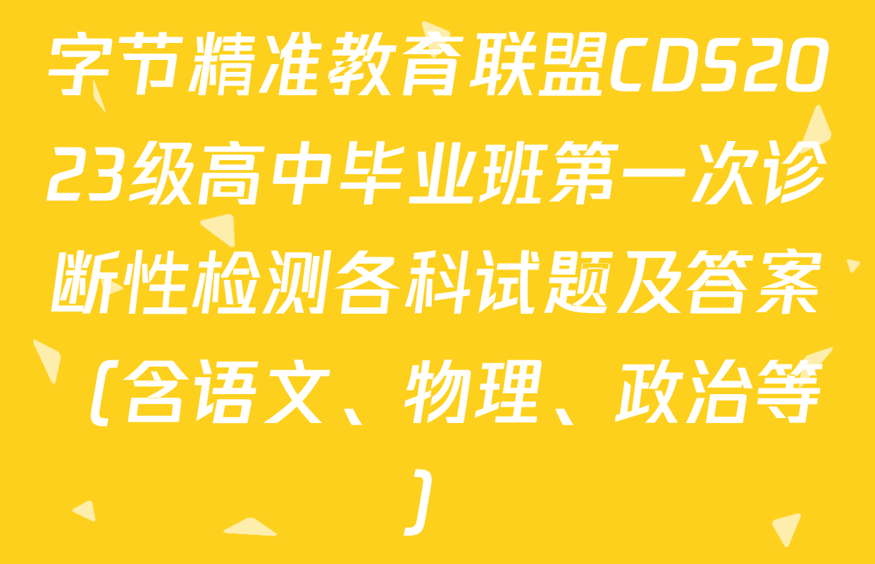 字节精准教育联盟CDS2023级高中毕业班第一次诊断性检测各科试题及答案（含语文、物理、政治等）