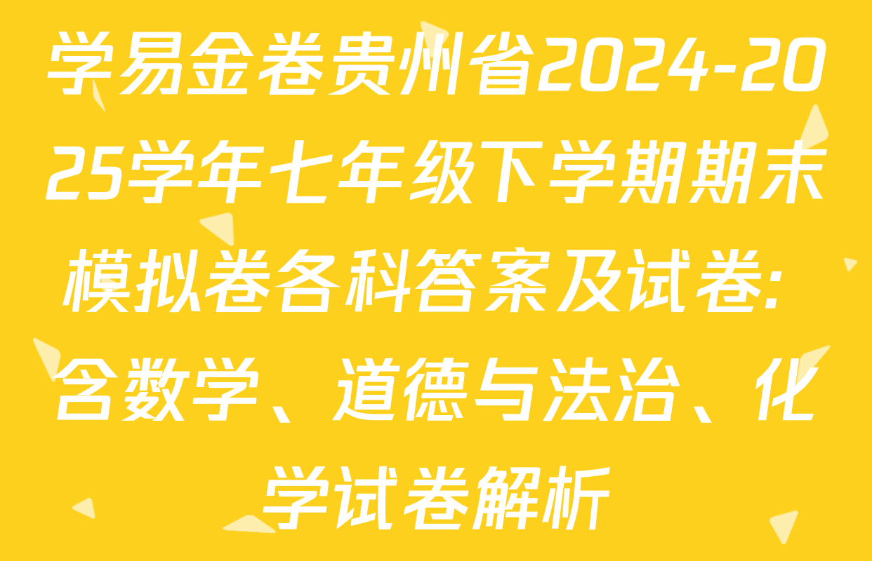 学易金卷贵州省2024-2025学年七年级下学期期末模拟卷各科答案及试卷: 含数学、道德与法治、化学试卷解析