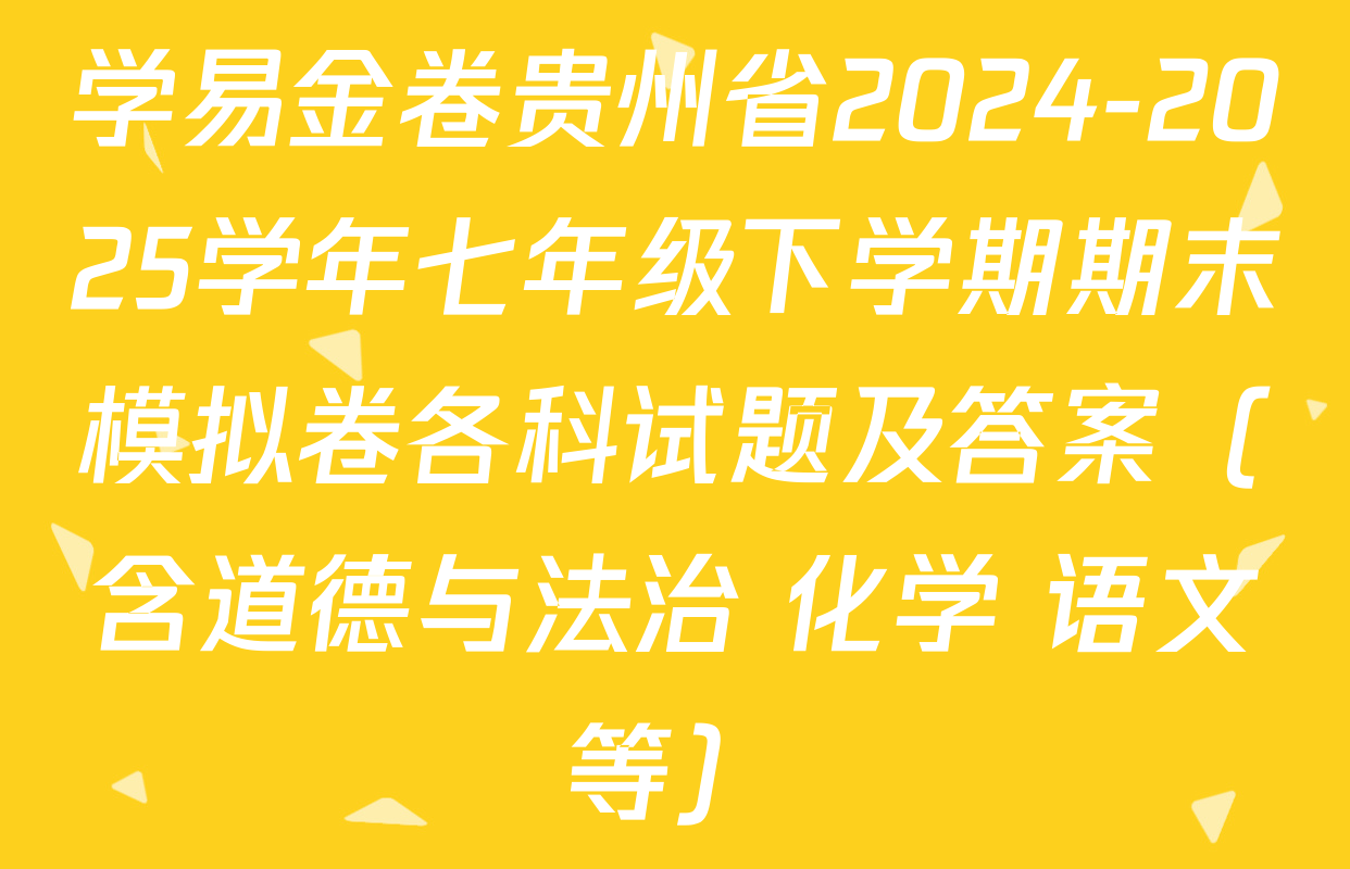 学易金卷贵州省2024-2025学年七年级下学期期末模拟卷各科试题及答案（含道德与法治 化学 语文等）