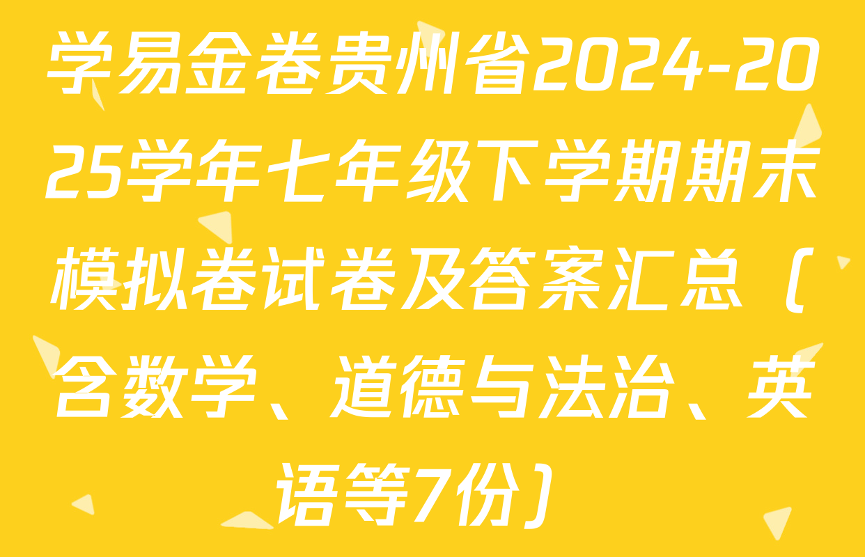 学易金卷贵州省2024-2025学年七年级下学期期末模拟卷试卷及答案汇总（含数学、道德与法治、英语等7份）