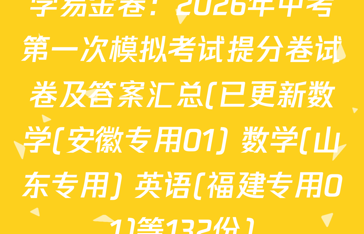 学易金卷：2026年中考第一次模拟考试提分卷试卷及答案汇总(已更新数学(安徽专用01) 数学(山东专用) 英语(福建专用01)等132份)