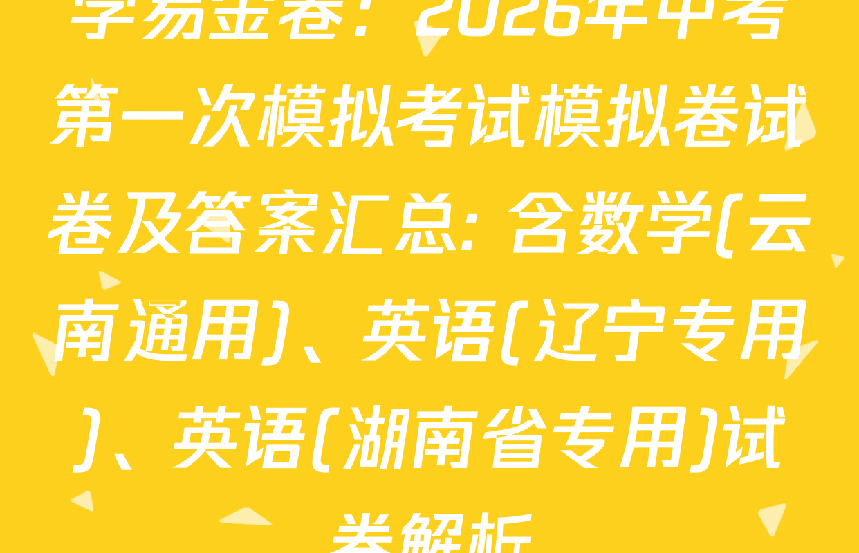 学易金卷：2026年中考第一次模拟考试模拟卷试卷及答案汇总: 含数学(云南通用)、英语(辽宁专用)、英语(湖南省专用)试卷解析