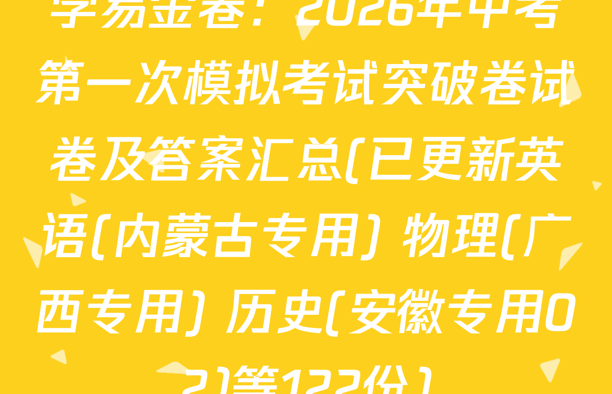 学易金卷：2026年中考第一次模拟考试突破卷试卷及答案汇总(已更新英语(内蒙古专用) 物理(广西专用) 历史(安徽专用02)等122份)