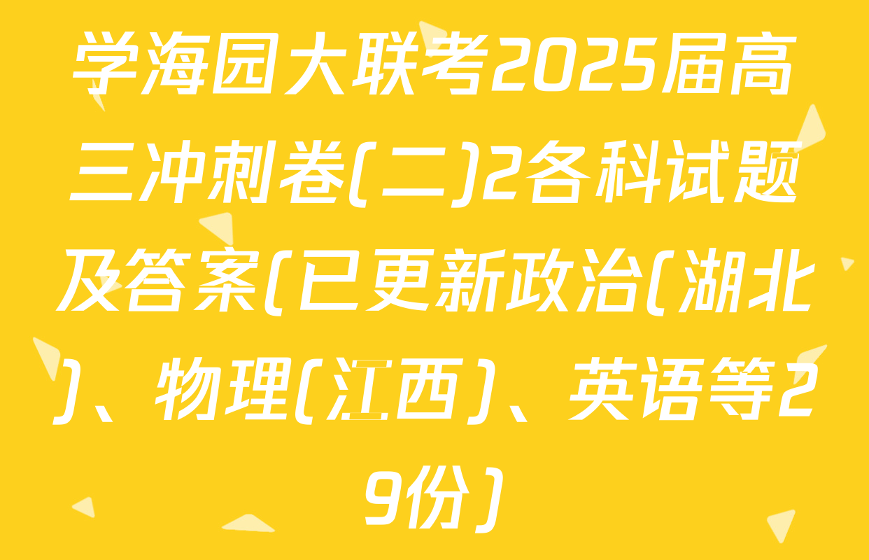 学海园大联考2025届高三冲刺卷(二)2各科试题及答案(已更新政治(湖北)、物理(江西)、英语等29份)