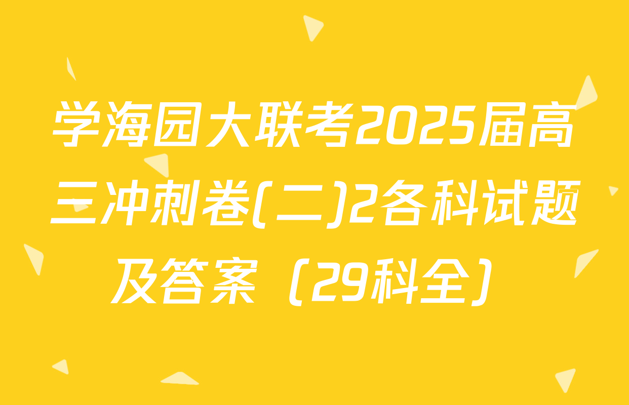 学海园大联考2025届高三冲刺卷(二)2各科试题及答案（29科全）