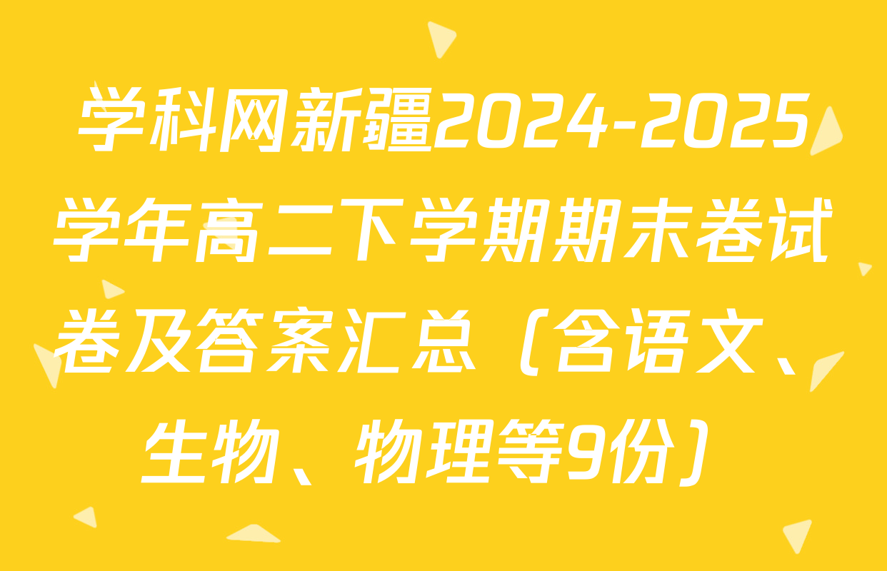 学科网新疆2024-2025学年高二下学期期末卷试卷及答案汇总（含语文、生物、物理等9份）