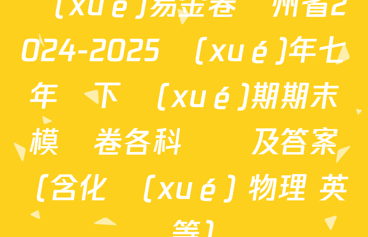 學(xué)易金卷貴州省2024-2025學(xué)年七年級下學(xué)期期末模擬卷各科試題及答案（含化學(xué) 物理 英語等）