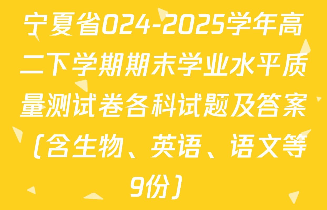 宁夏省024-2025学年高二下学期期末学业水平质量测试卷各科试题及答案（含生物、英语、语文等9份）