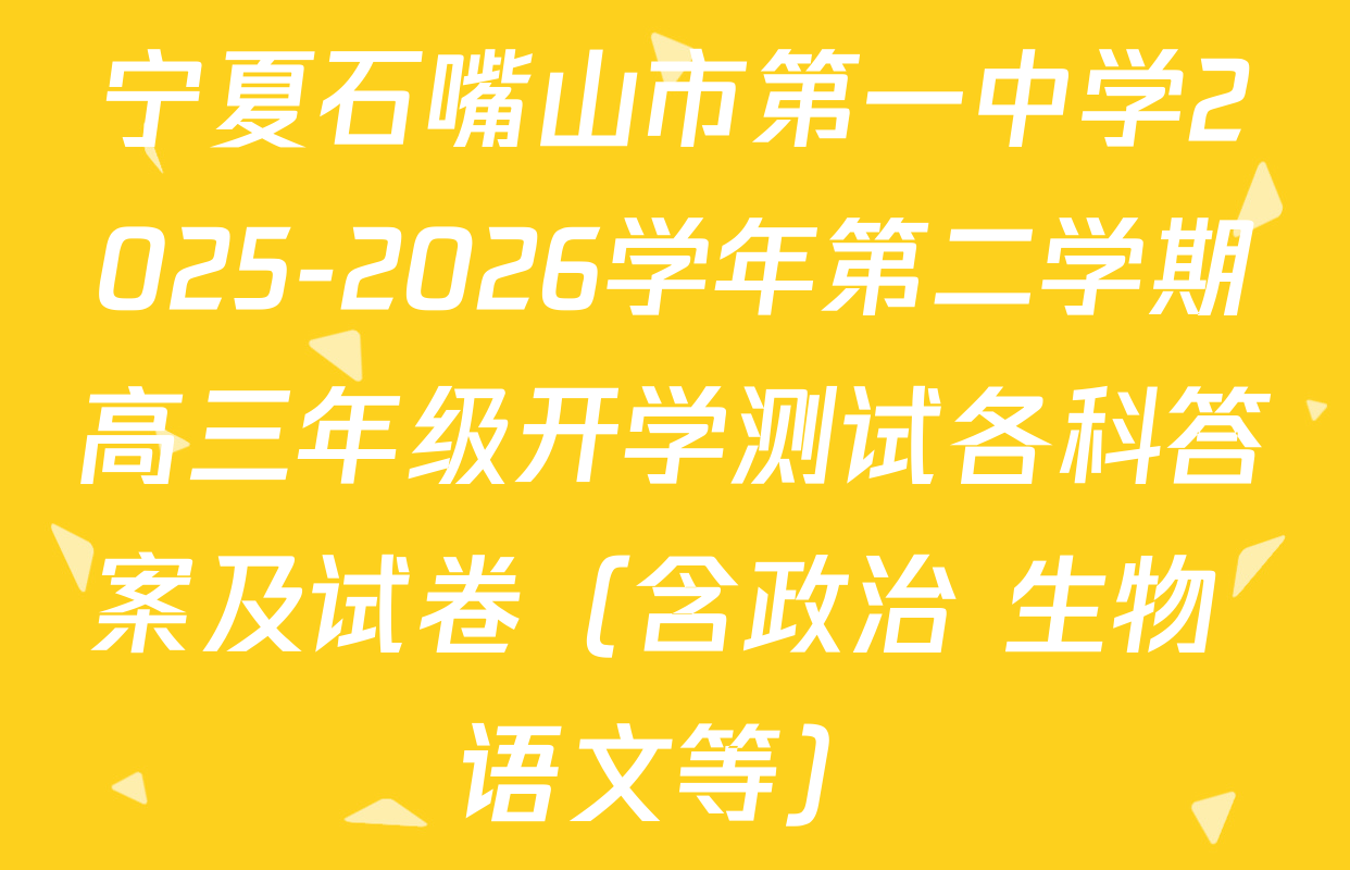 宁夏石嘴山市第一中学2025-2026学年第二学期高三年级开学测试各科答案及试卷（含政治 生物 语文等）