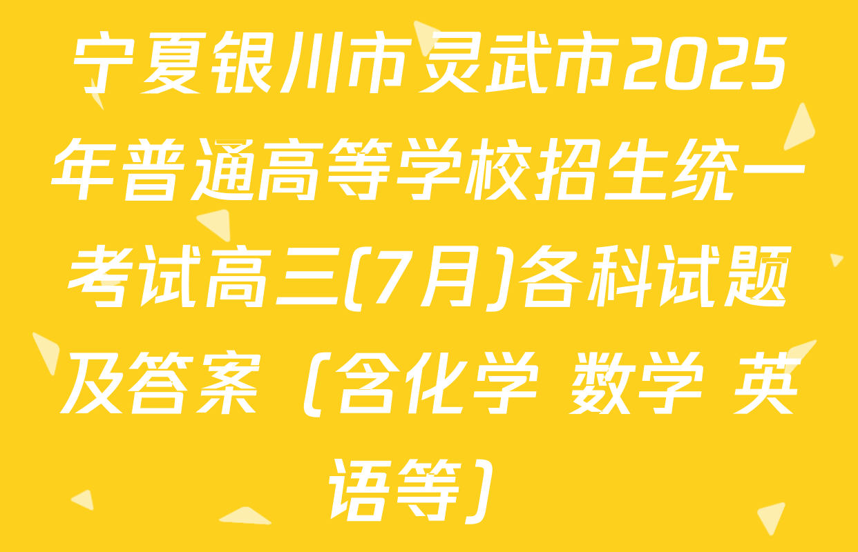 宁夏银川市灵武市2025年普通高等学校招生统一考试高三(7月)各科试题及答案（含化学 数学 英语等）