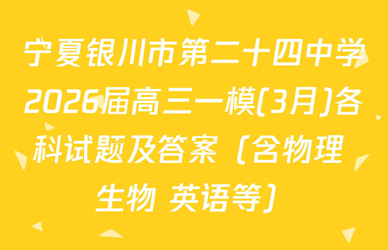 宁夏银川市第二十四中学2026届高三一模(3月)各科试题及答案（含物理 生物 英语等）