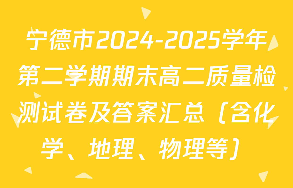 宁德市2024-2025学年第二学期期末高二质量检测试卷及答案汇总（含化学、地理、物理等）