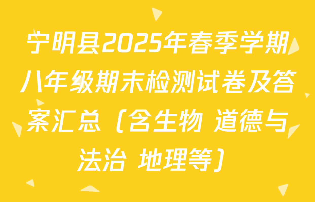 宁明县2025年春季学期八年级期末检测试卷及答案汇总（含生物 道德与法治 地理等）