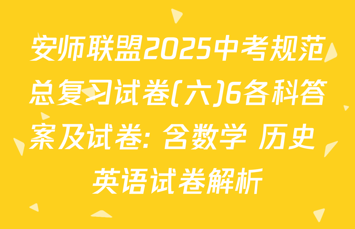 安师联盟2025中考规范总复习试卷(六)6各科答案及试卷: 含数学 历史 英语试卷解析