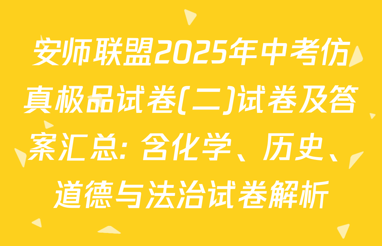 安师联盟2025年中考仿真极品试卷(二)试卷及答案汇总: 含化学、历史、道德与法治试卷解析