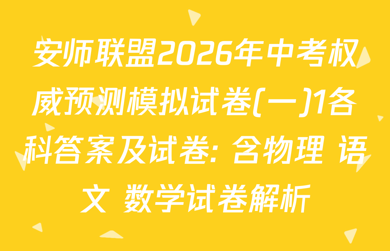 安师联盟2026年中考权威预测模拟试卷(一)1各科答案及试卷: 含物理 语文 数学试卷解析