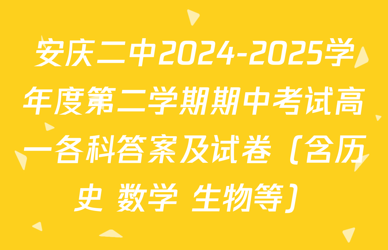 安庆二中2024-2025学年度第二学期期中考试高一各科答案及试卷（含历史 数学 生物等）