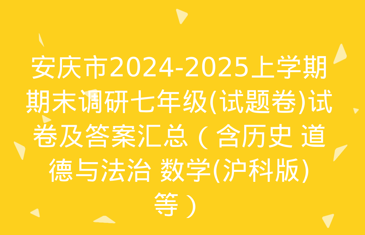 安庆市2024-2025上学期期末调研七年级(试题卷)试卷及答案汇总（含历史 道德与法治 数学(沪科版)等）