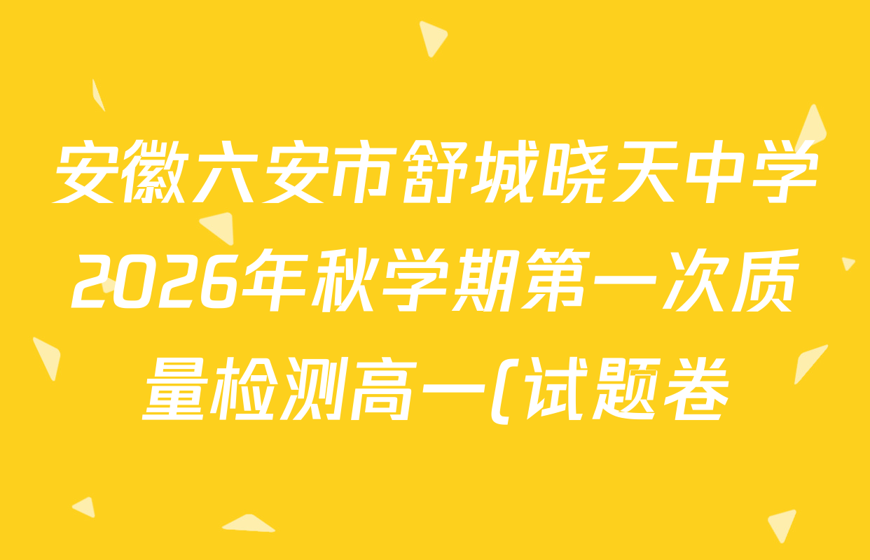 安徽六安市舒城晓天中学2026年秋学期第一次质量检测高一(试题卷)各科答案及试卷(9科全) 安徽六安市舒城晓天中学2026年秋学期第一次质量检测高一(试题卷)各科答案及试卷(9科全)
