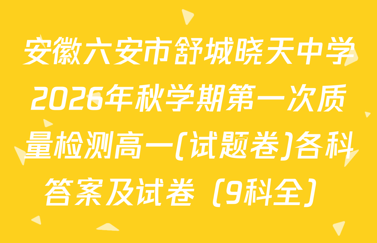 安徽六安市舒城晓天中学2026年秋学期第一次质量检测高一(试题卷)各科答案及试卷（9科全）