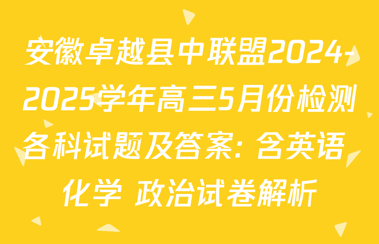 安徽卓越县中联盟2024-2025学年高三5月份检测各科试题及答案: 含英语 化学 政治试卷解析