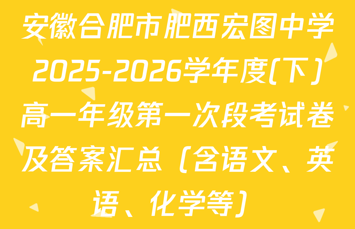安徽合肥市肥西宏图中学2025-2026学年度(下)高一年级第一次段考试卷及答案汇总（含语文、英语、化学等）