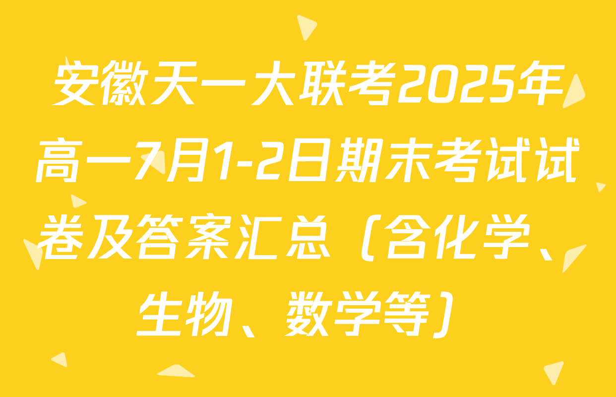 安徽天一大联考2025年高一7月1-2日期末考试试卷及答案汇总（含化学、生物、数学等）
