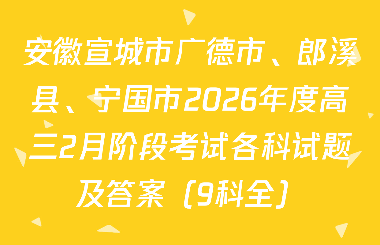 安徽宣城市广德市、郎溪县、宁国市2026年度高三2月阶段考试各科试题及答案（9科全）