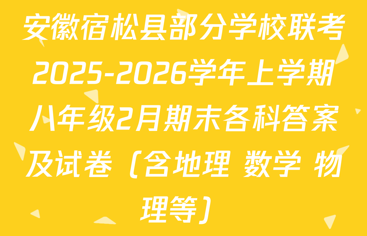 安徽宿松县部分学校联考2025-2026学年上学期八年级2月期末各科答案及试卷（含地理 数学 物理等）
