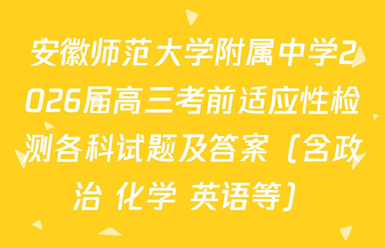 安徽师范大学附属中学2026届高三考前适应性检测各科试题及答案（含政治 化学 英语等）