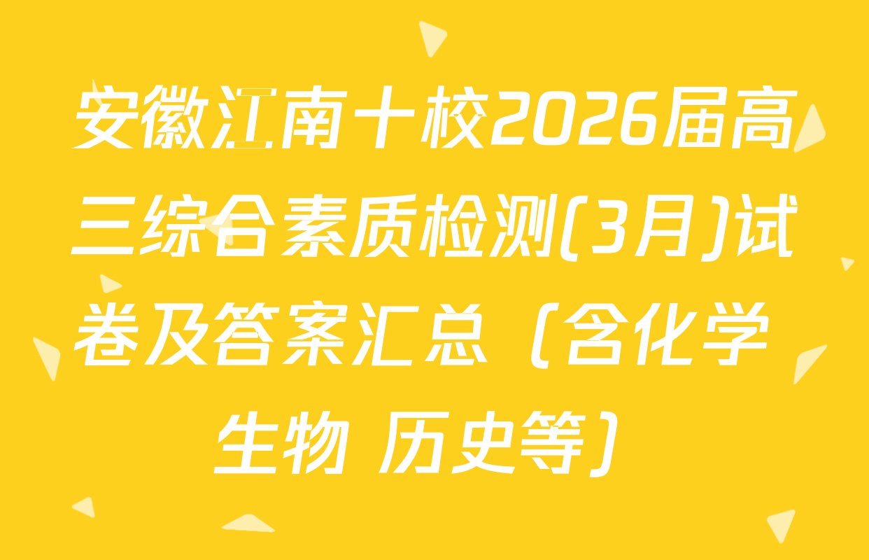 安徽江南十校2026届高三综合素质检测(3月)试卷及答案汇总（含化学 生物 历史等）
