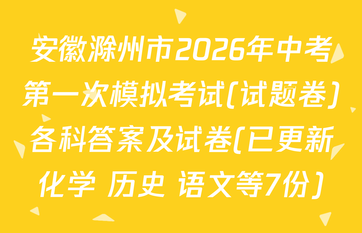 安徽滁州市2026年中考第一次模拟考试(试题卷)各科答案及试卷(已更新化学 历史 语文等7份)