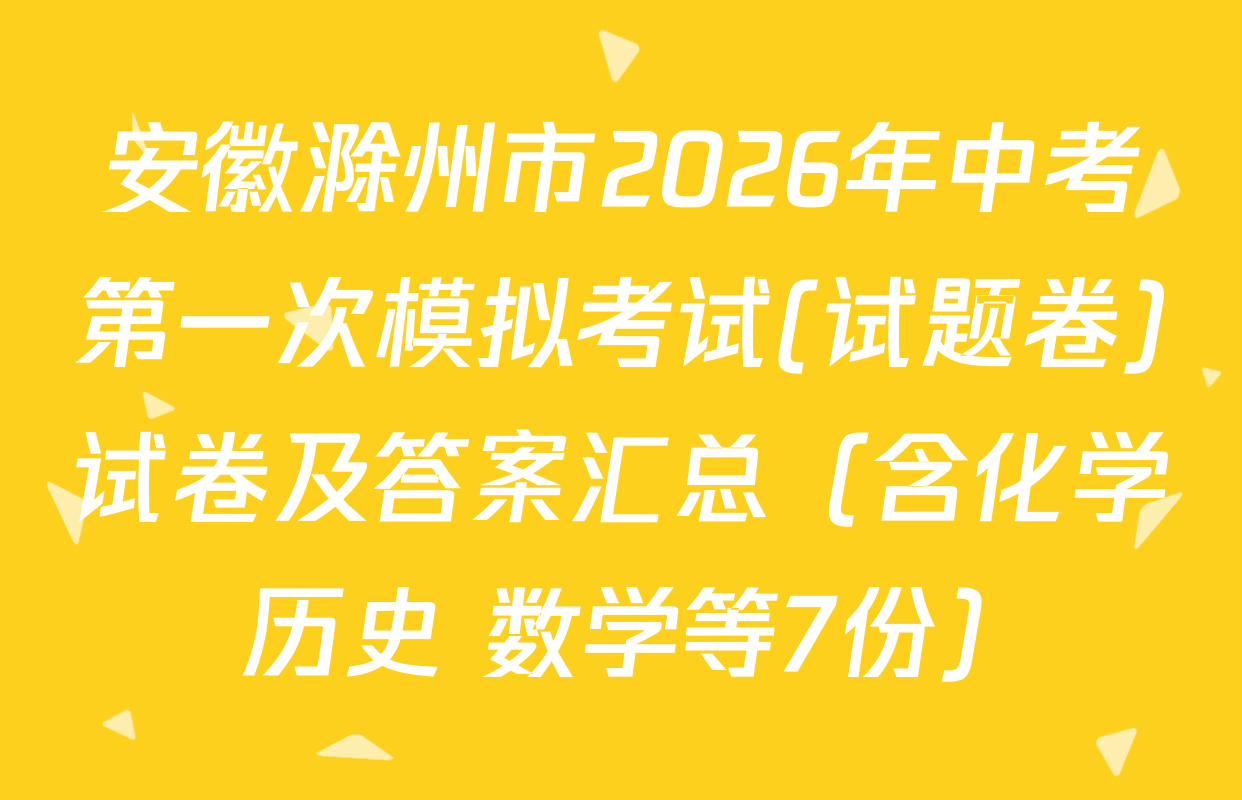 安徽滁州市2026年中考第一次模拟考试(试题卷)试卷及答案汇总（含化学 历史 数学等7份）