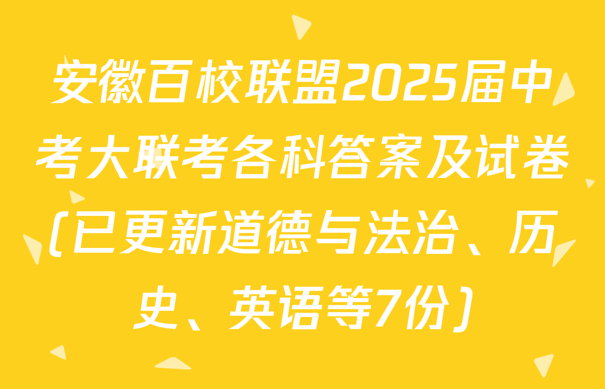 安徽百校联盟2025届中考大联考各科答案及试卷(已更新道德与法治、历史、英语等7份)