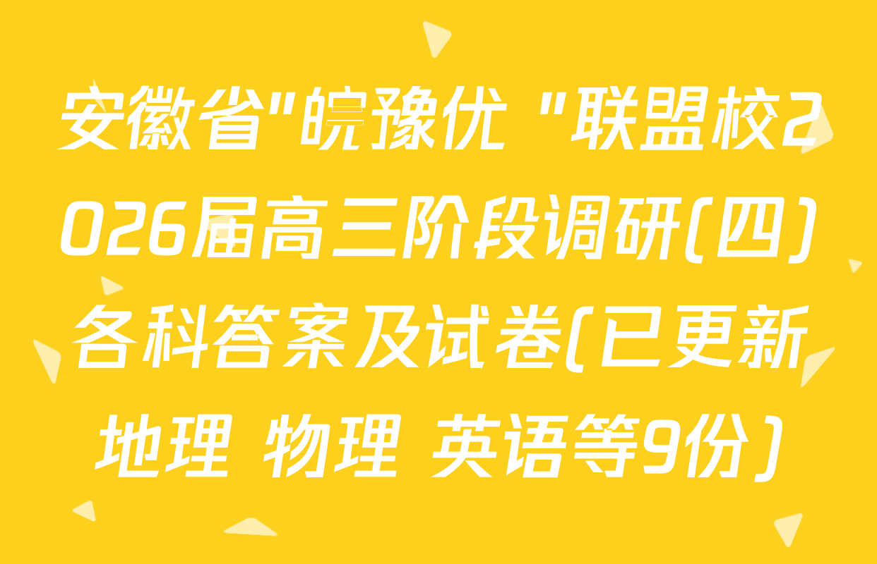 安徽省"皖豫优+"联盟校2026届高三阶段调研(四)各科答案及试卷(已更新地理 物理 英语等9份)