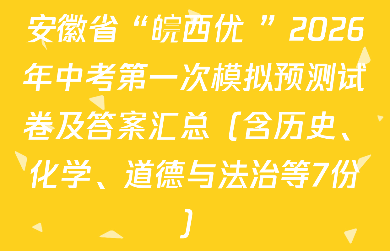 安徽省“皖西优+”2026年中考第一次模拟预测试卷及答案汇总（含历史、化学、道德与法治等7份）
