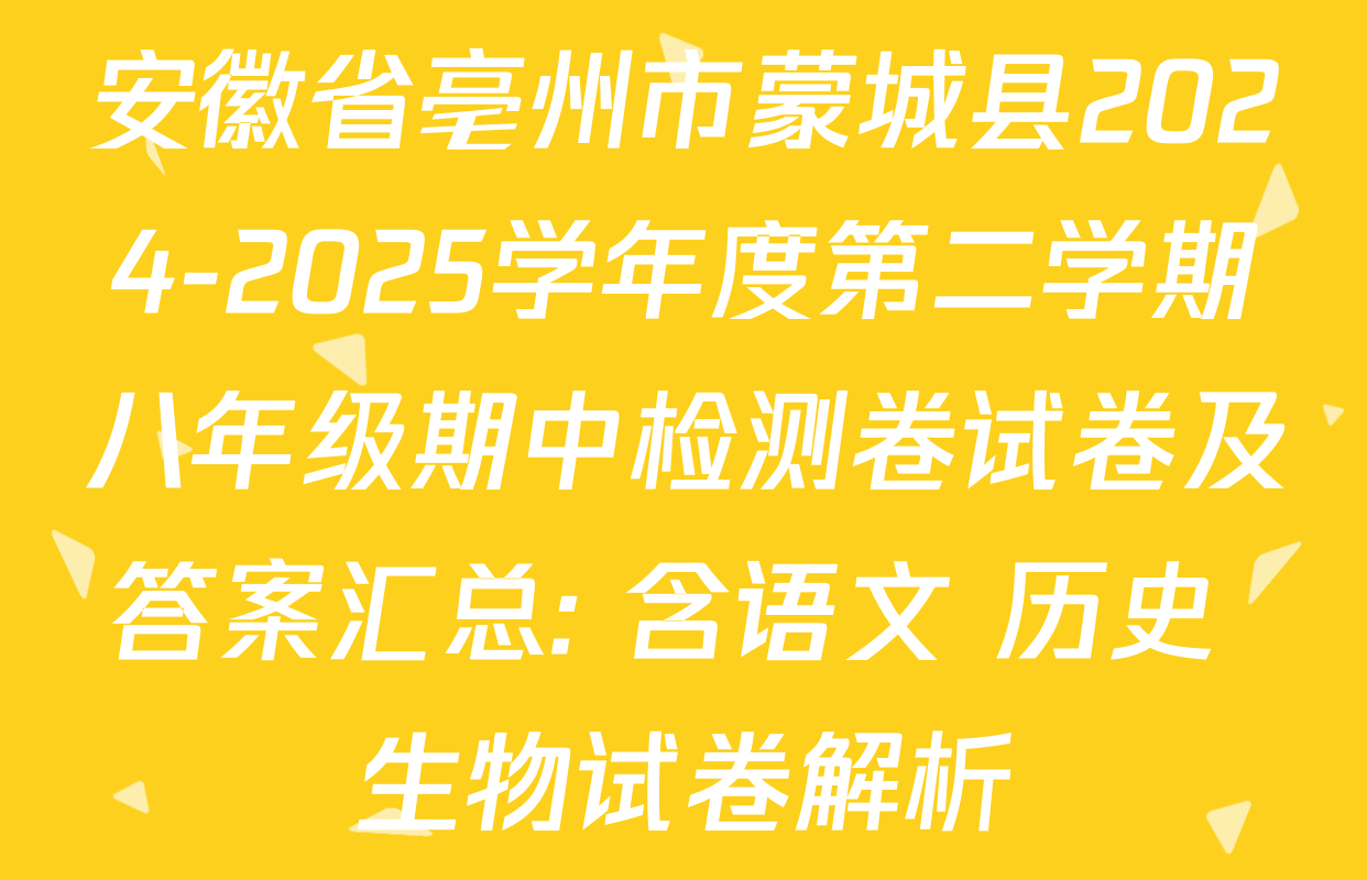 安徽省亳州市蒙城县2024-2025学年度第二学期八年级期中检测卷试卷及答案汇总: 含语文 历史 生物试卷解析
