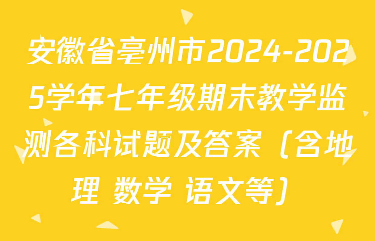 安徽省亳州市2024-2025学年七年级期末教学监测各科试题及答案（含地理 数学 语文等）