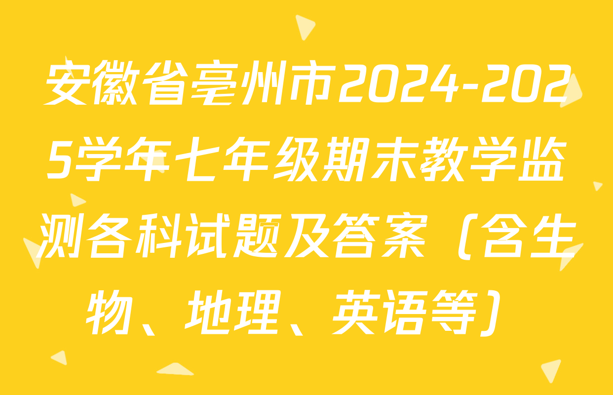 安徽省亳州市2024-2025学年七年级期末教学监测各科试题及答案（含生物、地理、英语等）