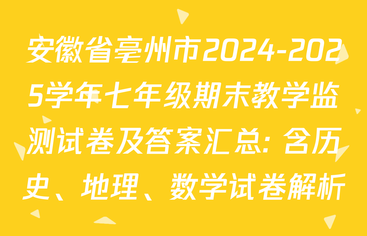 安徽省亳州市2024-2025学年七年级期末教学监测试卷及答案汇总: 含历史、地理、数学试卷解析