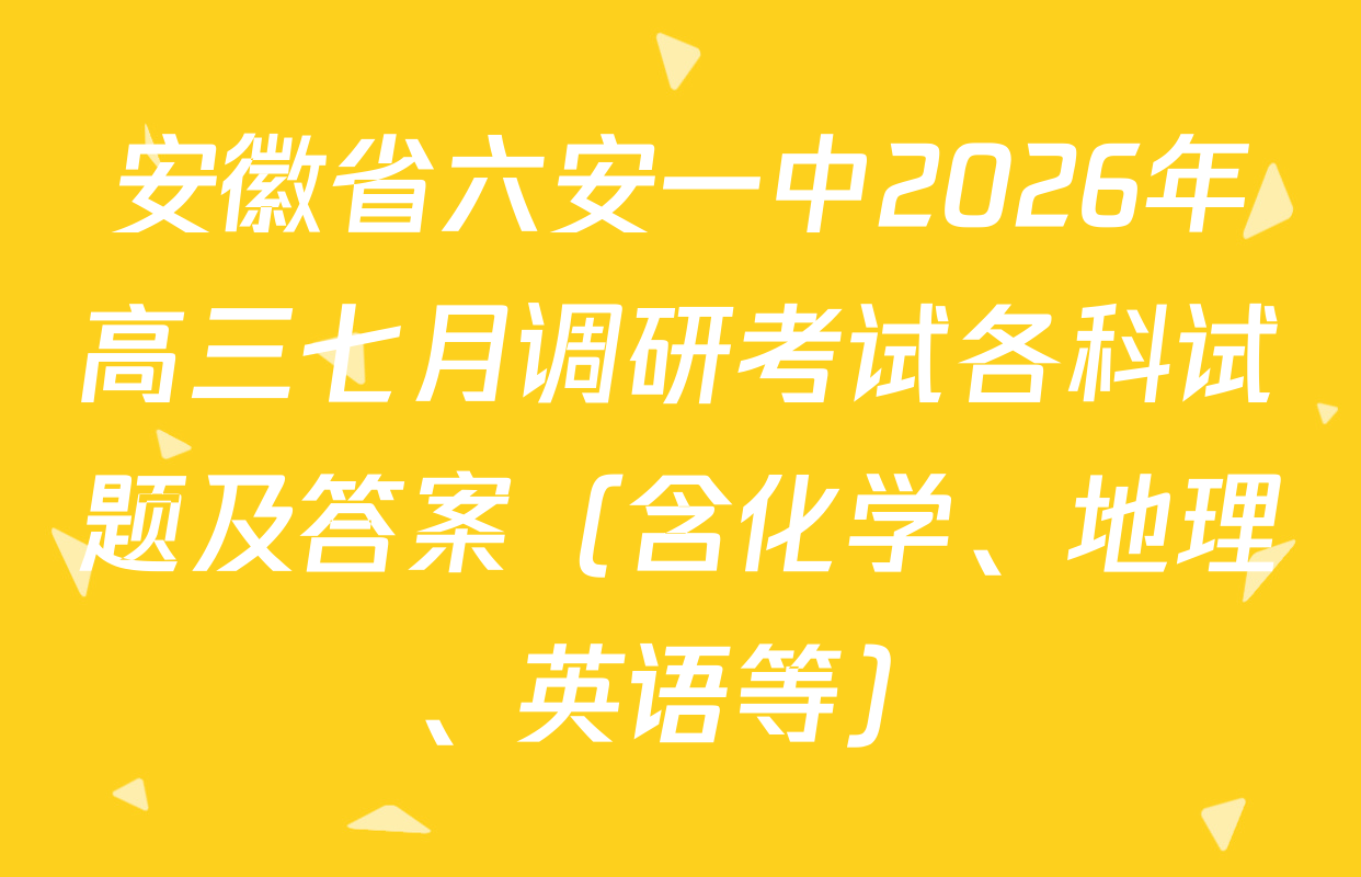 安徽省六安一中2026年高三七月调研考试各科试题及答案（含化学、地理、英语等）