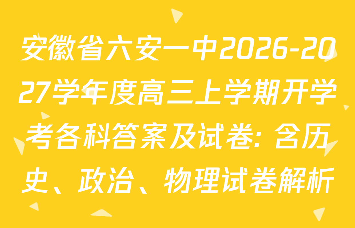安徽省六安一中2026-2027学年度高三上学期开学考各科答案及试卷: 含历史、政治、物理试卷解析