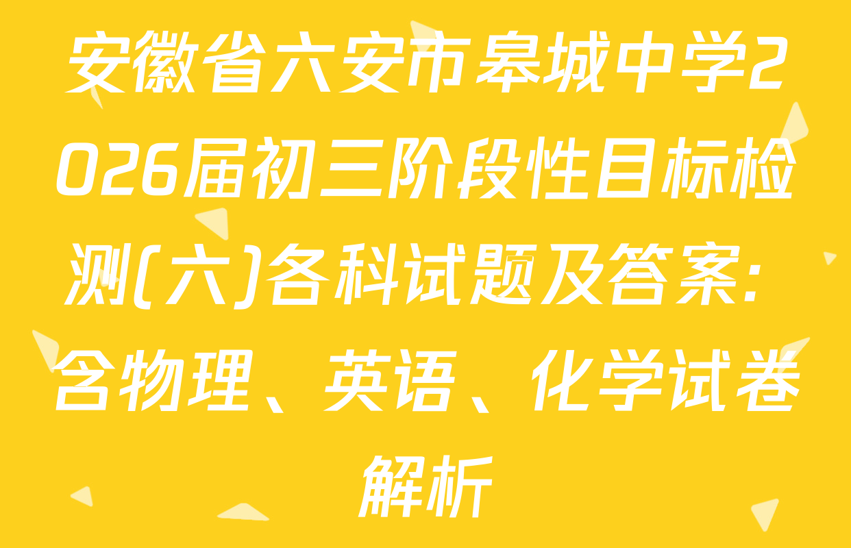 安徽省六安市皋城中学2026届初三阶段性目标检测(六)各科试题及答案: 含物理、英语、化学试卷解析