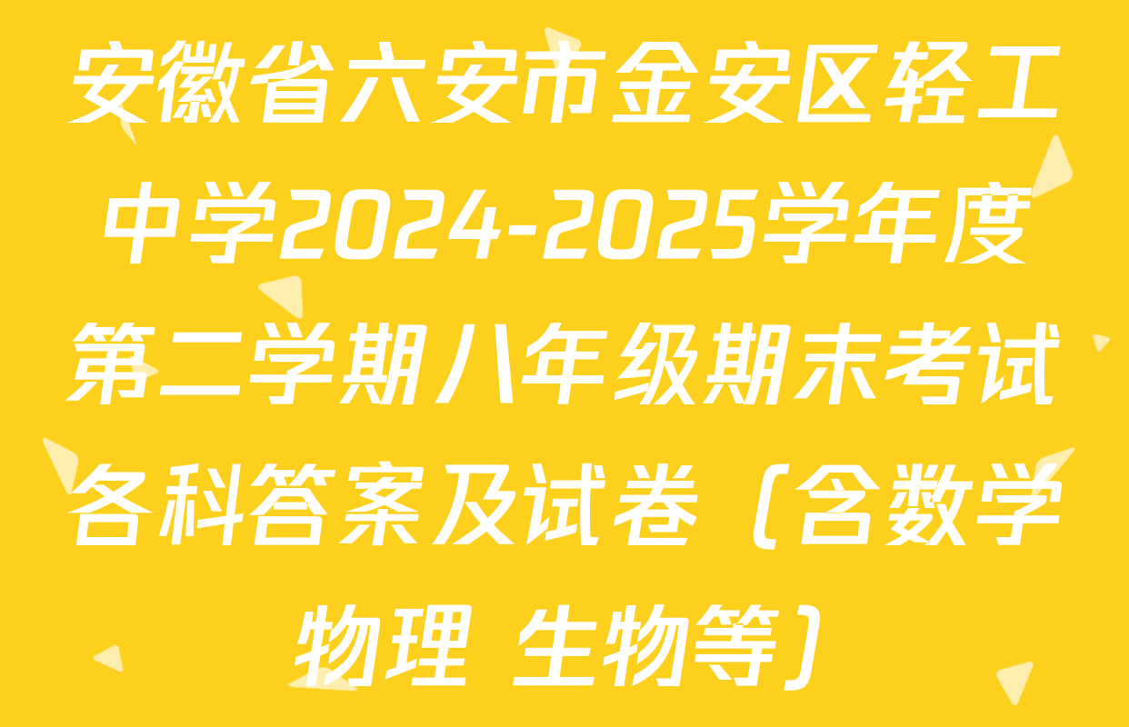 安徽省六安市金安区轻工中学2024-2025学年度第二学期八年级期末考试各科答案及试卷（含数学 物理 生物等）