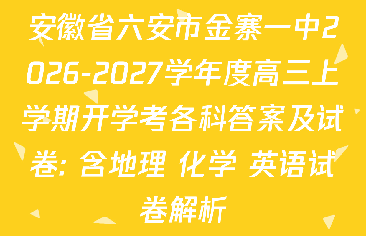 安徽省六安市金寨一中2026-2027学年度高三上学期开学考各科答案及试卷: 含地理 化学 英语试卷解析
