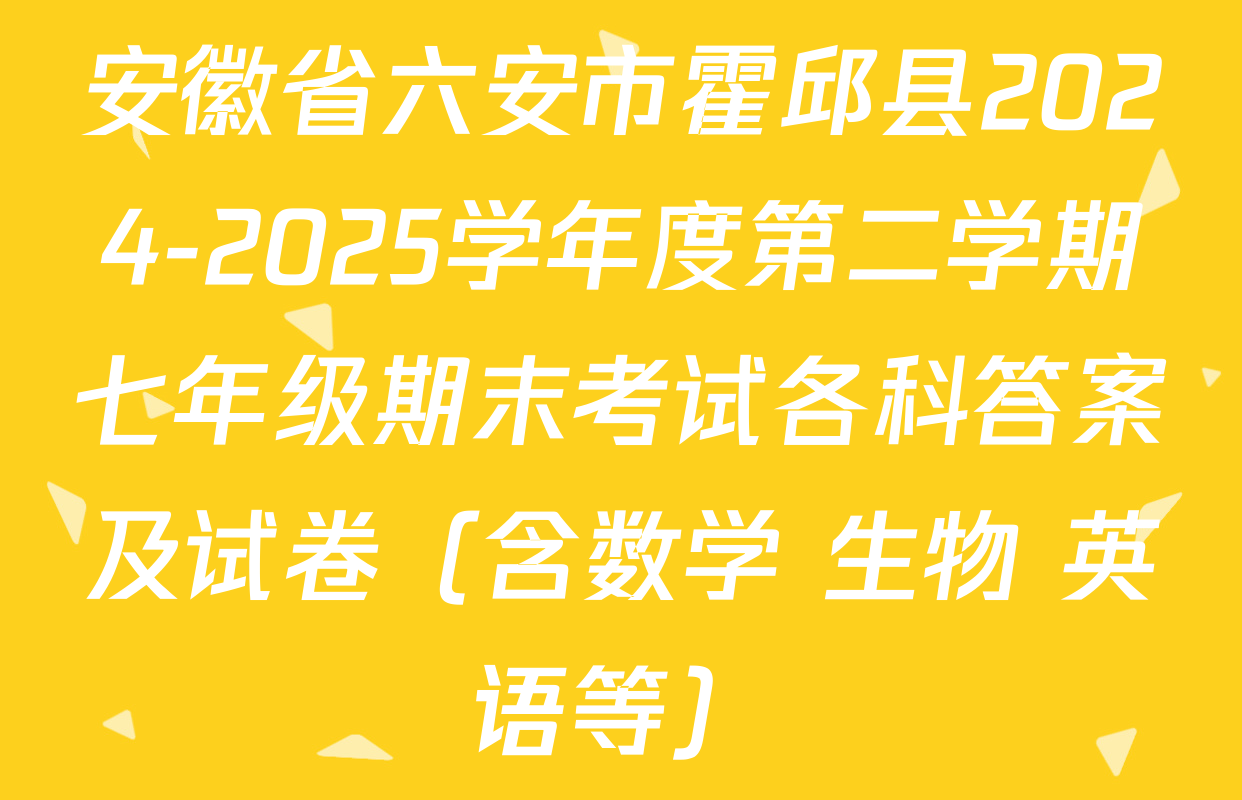 安徽省六安市霍邱县2024-2025学年度第二学期七年级期末考试各科答案及试卷（含数学 生物 英语等）