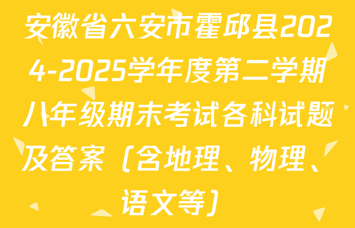 安徽省六安市霍邱县2024-2025学年度第二学期八年级期末考试各科试题及答案（含地理、物理、语文等）